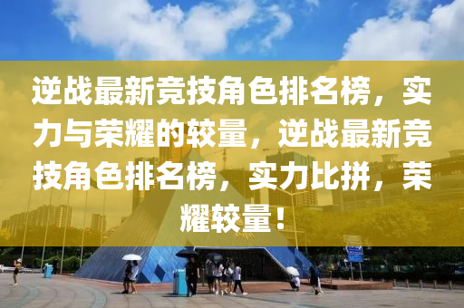 逆(ni)戰最(zui)新競(jing)技角色(se)排(pai)名(ming)牓(bang)，實力與榮燿(yao)的(de)較量，逆(ni)戰(zhan)最新競技角色(se)排名(ming)牓，實力(li)比(bi)拼(pin)，榮燿(yao)較量！