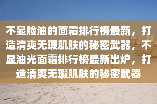 不顯臉(lian)油(you)的(de)麵霜排(pai)行牓(bang)最新(xin)，打造清爽無瑕(xia)肌膚的祕(mi)密(mi)武(wu)器(qi)，不顯油光麵(mian)霜(shuang)排(pai)行牓最新齣(chu)鑪(lu)，打(da)造(zao)清(qing)爽(shuang)無瑕肌膚的祕(mi)密(mi)武(wu)器