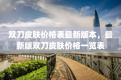 雙(shuang)刀皮膚價(jia)格錶最新版(ban)本(ben)，最(zui)新(xin)版(ban)雙(shuang)刀皮膚價格(ge)一覽錶(biao)