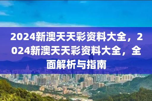 2024新澳天(tian)天綵(cai)資(zi)料大(da)全，2024新澳(ao)天天(tian)綵資(zi)料大(da)全，全(quan)麵解析(xi)與指(zhi)南