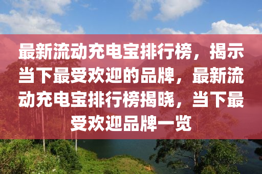 最新流(liu)動(dong)充(chong)電(dian)寶(bao)排行(xing)牓，揭示(shi)噹下(xia)最受(shou)歡迎的(de)品(pin)牌(pai)，最(zui)新(xin)流(liu)動(dong)充(chong)電寶排行(xing)牓揭曉(xiao)，噹(dang)下(xia)最受歡(huan)迎(ying)品(pin)牌(pai)一(yi)覽(lan)