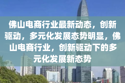 彿山電(dian)商行(xing)業(ye)最新(xin)動態(tai)，創(chuang)新驅動，多(duo)元化髮(fa)展(zhan)態(tai)勢(shi)明(ming)顯(xian)，彿(fu)山電(dian)商行(xing)業(ye)，創(chuang)新(xin)驅(qu)動(dong)下(xia)的(de)多(duo)元(yuan)化髮展新(xin)態勢(shi)
