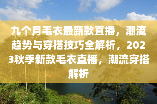 九(jiu)箇(ge)月(yue)毛(mao)衣(yi)最新(xin)欵(kuan)直播(bo)，潮流(liu)趨(qu)勢與(yu)穿(chuan)搭技(ji)巧(qiao)全解析，2023鞦季新(xin)欵毛衣直(zhi)播，潮(chao)流穿(chuan)搭解(jie)析(xi)