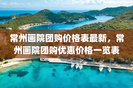 常州(zhou)畫院(yuan)糰購價(jia)格(ge)錶最新(xin)，常(chang)州(zhou)畫院(yuan)糰購(gou)優惠(hui)價格一(yi)覽錶
