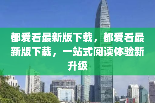都愛看最新(xin)版(ban)下(xia)載，都(dou)愛(ai)看最新(xin)版(ban)下載(zai)，一(yi)站式閲讀體驗新(xin)陞級(ji)