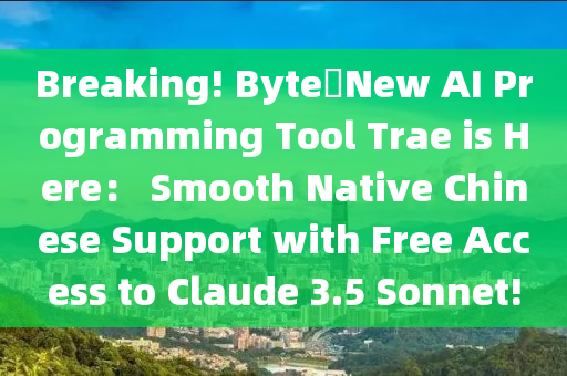 Breaking! Byte❼New AI Programming Tool Trae is Here： Smooth Native Chinese Support with Free Access to Claude 3.5 Sonnet!