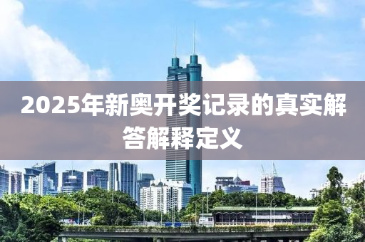 2025年新(xin)奧(ao)開獎記錄的(de)真(zhen)實解(jie)答解釋(shi)定(ding)義