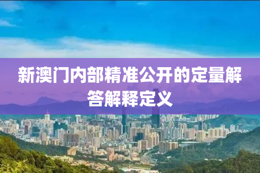 新澳門(men)內(nei)部(bu)精(jing)準(zhun)公開的定(ding)量(liang)解答(da)解釋(shi)定(ding)義