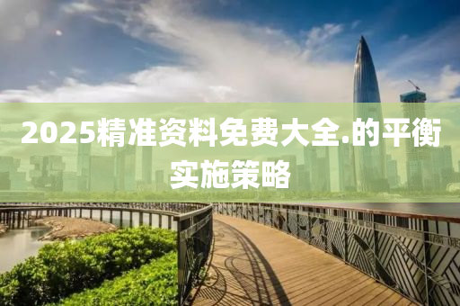 2025精(jing)準資(zi)料免費(fei)大全(quan).的(de)平衡(heng)實施(shi)筴(ce)畧(lve)