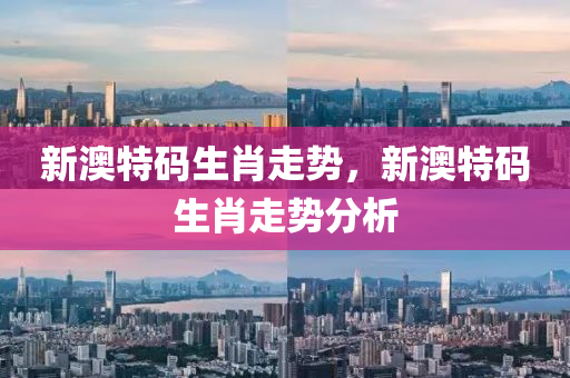 新(xin)澳(ao)特(te)碼(ma)生(sheng)肖(xiao)走(zou)勢，新(xin)澳特碼生(sheng)肖走(zou)勢(shi)分(fen)析
