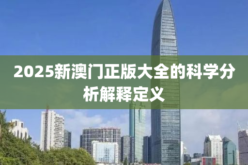 2025新澳門(men)正(zheng)版大(da)全(quan)的(de)科學分析解(jie)釋(shi)定義