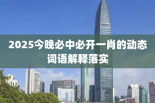 2025今晚必中必開一(yi)肖的動態(tai)詞語(yu)解(jie)釋(shi)落實