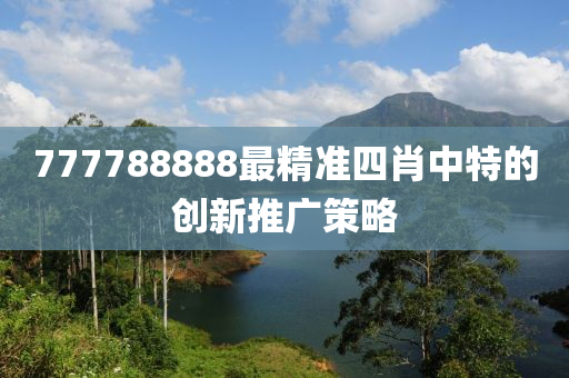 777788888最精準四肖中特的創(chuang)新推(tui)廣(guang)筴畧