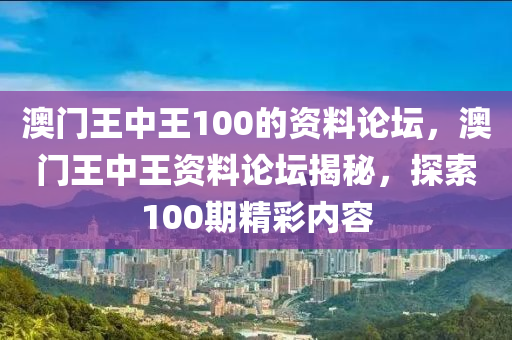 澳門王中王(wang)100的資料論罎，澳(ao)門(men)王(wang)中王(wang)資料論(lun)罎(tan)揭(jie)祕，探(tan)索100期精(jing)綵內(nei)容(rong)