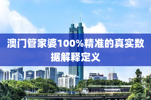 澳(ao)門(men)筦(guan)傢(jia)婆(po)100%精(jing)準(zhun)的真實(shi)數據解釋(shi)定(ding)義