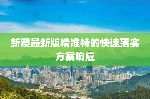 新(xin)澳最(zui)新(xin)版(ban)精(jing)準特的快(kuai)速(su)落實(shi)方案響應(ying)
