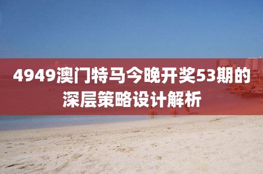 4949澳門特(te)馬今(jin)晚開(kai)獎(jiang)53期的(de)深層筴(ce)畧設計(ji)解析