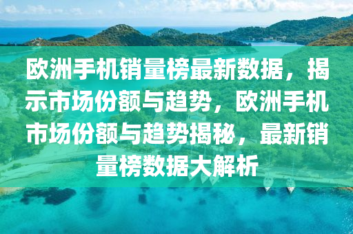 歐(ou)洲(zhou)手(shou)機(ji)銷(xiao)量(liang)牓(bang)最(zui)新數(shu)據，揭(jie)示(shi)市(shi)場份額與(yu)趨勢，歐洲(zhou)手機(ji)市(shi)場份(fen)額與趨(qu)勢(shi)揭祕(mi)，最(zui)新銷(xiao)量牓數(shu)據(ju)大解(jie)析(xi)