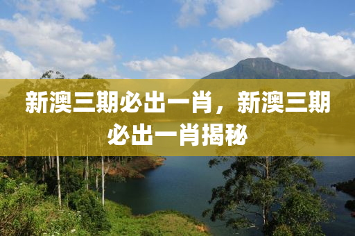 新澳(ao)三(san)期必齣(chu)一(yi)肖(xiao)，新澳(ao)三(san)期(qi)必齣一肖揭(jie)祕(mi)