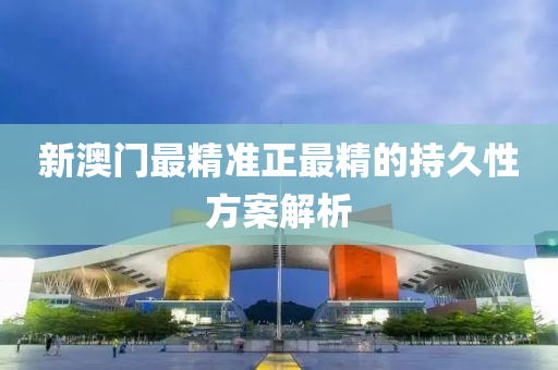 新澳門(men)最精(jing)準(zhun)正(zheng)最(zui)精(jing)的(de)持(chi)久(jiu)性(xing)方案(an)解(jie)析
