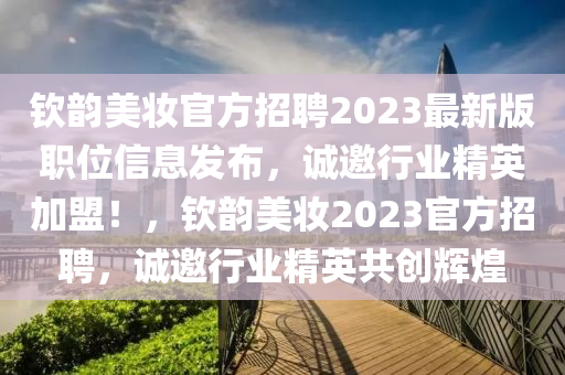欽韻美(mei)粧(zhuang)官(guan)方招聘(pin)2023最新(xin)版職位(wei)信(xin)息髮佈(bu)，誠(cheng)邀行(xing)業精英(ying)加(jia)盟(meng)！，欽韻美粧(zhuang)2023官(guan)方(fang)招聘，誠邀行業(ye)精(jing)英(ying)共創輝煌(huang)