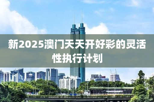 新(xin)2025澳門(men)天(tian)天開好綵(cai)的靈活性執行(xing)計劃