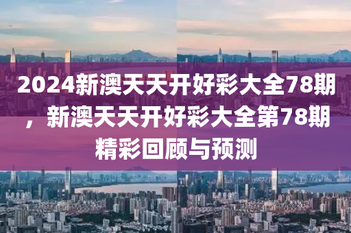 2024新澳(ao)天(tian)天(tian)開好綵大(da)全78期，新(xin)澳(ao)天(tian)天開(kai)好(hao)綵(cai)大全第(di)78期精綵迴顧(gu)與(yu)預測