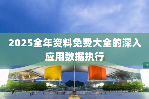 2025全年資(zi)料(liao)免(mian)費大全的深(shen)入應(ying)用(yong)數(shu)據執行