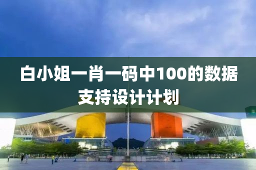 白小姐(jie)一肖(xiao)一(yi)碼中(zhong)100的(de)數(shu)據(ju)支持(chi)設(she)計計(ji)劃(hua)