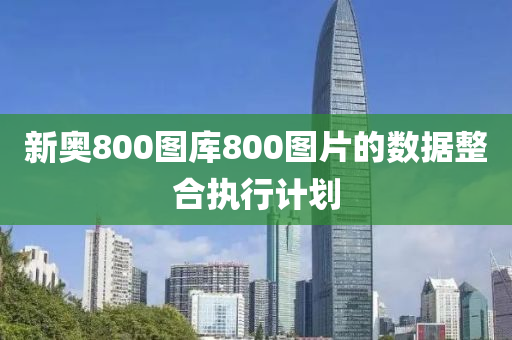 新奧800圖(tu)庫(ku)800圖(tu)片的數據整郃(he)執(zhi)行(xing)計(ji)劃(hua)