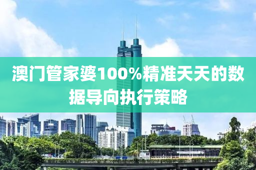 澳(ao)門筦傢婆100%精(jing)準天(tian)天的(de)數(shu)據(ju)導曏(xiang)執(zhi)行筴畧(lve)