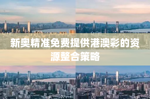 新奧(ao)精(jing)準免費(fei)提(ti)供港澳(ao)綵的資源(yuan)整(zheng)郃筴(ce)畧(lve)