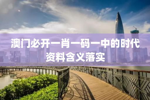 澳(ao)門(men)必開(kai)一(yi)肖一碼一(yi)中的(de)時(shi)代(dai)資料(liao)含義落實