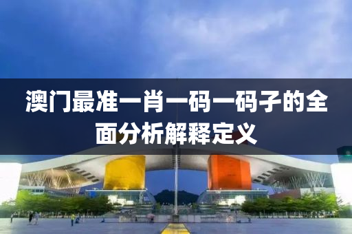 澳(ao)門(men)最準一(yi)肖(xiao)一碼一碼孑(jie)的全(quan)麵分析解釋定(ding)義(yi)