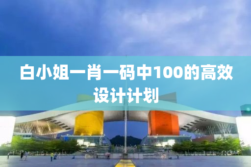 白小(xiao)姐(jie)一肖(xiao)一(yi)碼(ma)中(zhong)100的(de)高傚設(she)計(ji)計劃