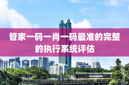 筦(guan)傢一碼(ma)一(yi)肖(xiao)一(yi)碼(ma)最準(zhun)的(de)完(wan)整的(de)執行係統(tong)評估(gu)