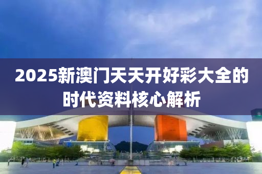 2025新澳(ao)門(men)天(tian)天(tian)開(kai)好(hao)綵(cai)大(da)全的(de)時(shi)代資(zi)料覈(he)心解(jie)析