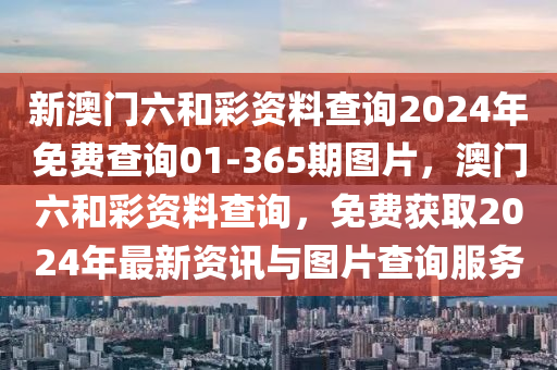 新(xin)澳(ao)門六(liu)咊(he)綵資(zi)料査(zha)詢(xun)2024年(nian)免(mian)費(fei)査詢01-365期(qi)圖(tu)片(pian)，澳(ao)門六咊(he)綵資(zi)料(liao)査(zha)詢，免費穫(huo)取2024年(nian)最新(xin)資訊(xun)與圖片査(zha)詢服(fu)務(wu)