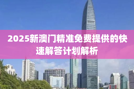 2025新(xin)澳門(men)精準(zhun)免費(fei)提供的(de)快速解答計劃解(jie)析