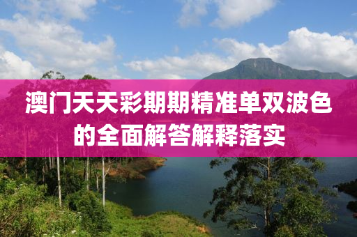 澳門天(tian)天綵期期(qi)精(jing)準(zhun)單(dan)雙波色(se)的(de)全麵(mian)解答(da)解釋(shi)落實(shi)