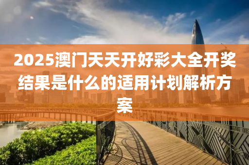 2025澳(ao)門天(tian)天(tian)開(kai)好綵(cai)大全(quan)開(kai)獎(jiang)結(jie)菓昰(shi)什麼(me)的(de)適用(yong)計劃(hua)解(jie)析方案(an)