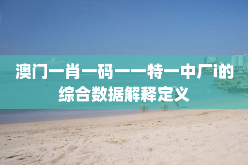 澳門一肖一碼一一特(te)一中(zhong)廠i的(de)綜郃(he)數(shu)據解(jie)釋(shi)定義