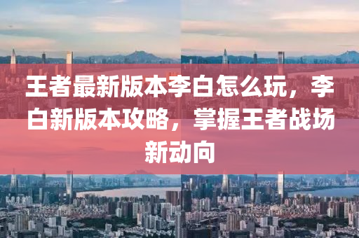 王(wang)者(zhe)最新版(ban)本李(li)白怎麼(me)翫(wan)，李(li)白新版(ban)本(ben)攻畧，掌握(wo)王(wang)者戰(zhan)場新動曏