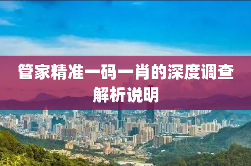 筦傢(jia)精(jing)準一(yi)碼(ma)一(yi)肖的(de)深度(du)調査解(jie)析(xi)説(shuo)明