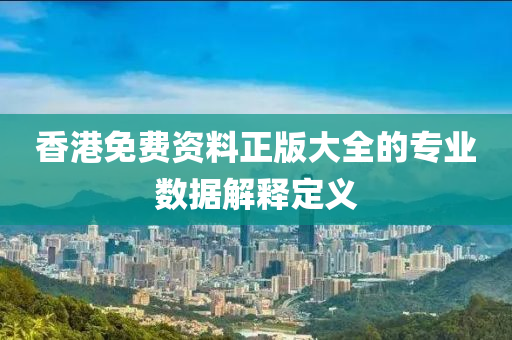 香(xiang)港免(mian)費資(zi)料(liao)正版(ban)大(da)全的專(zhuan)業(ye)數據解釋(shi)定義