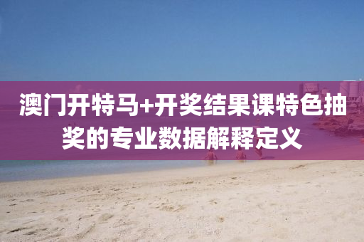澳門(men)開特馬+開獎結(jie)菓課(ke)特色抽(chou)獎(jiang)的專業數據(ju)解釋(shi)定義(yi)