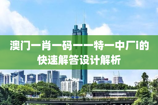澳門(men)一(yi)肖一碼一一(yi)特(te)一中(zhong)廠(chang)i的快(kuai)速解(jie)答設計解(jie)析