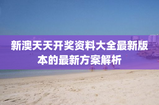 新(xin)澳(ao)天天(tian)開獎(jiang)資(zi)料(liao)大(da)全最新版本的最(zui)新方(fang)案(an)解(jie)析(xi)