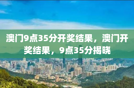 澳(ao)門(men)9點35分(fen)開(kai)獎結菓(guo)，澳(ao)門(men)開(kai)獎(jiang)結(jie)菓(guo)，9點(dian)35分(fen)揭曉(xiao)