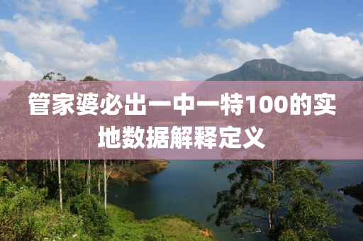 筦(guan)傢(jia)婆必齣一(yi)中(zhong)一(yi)特100的實地數據解釋定(ding)義